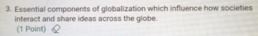 Essential components of globalization which influence how societies 
interact and share ideas across the globe. 
(1 Point)