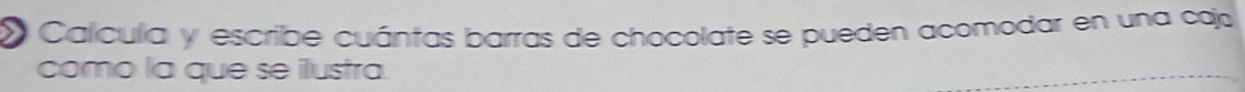 Calícula y escribe cuántas barras de chocolate se pueden acomodar en una cajo 
como la que se ilustra.