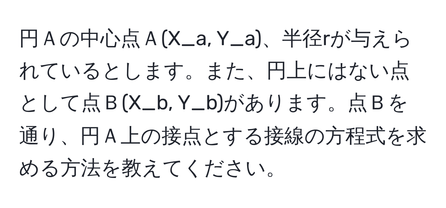 円Ａの中心点Ａ(X_a, Y_a)、半径rが与えられているとします。また、円上にはない点として点Ｂ(X_b, Y_b)があります。点Ｂを通り、円Ａ上の接点とする接線の方程式を求める方法を教えてください。