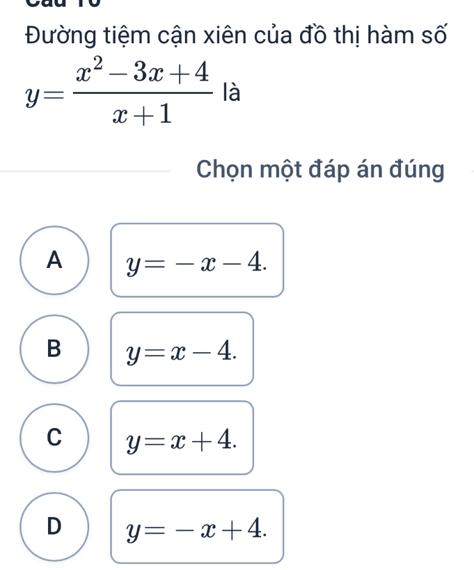 Đường tiệm cận xiên của đồ thị hàm số
y= (x^2-3x+4)/x+1  là
Chọn một đáp án đúng
A y=-x-4.
B y=x-4.
C y=x+4.
D y=-x+4.