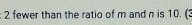 fewer than the ratio of m and n is 10. (