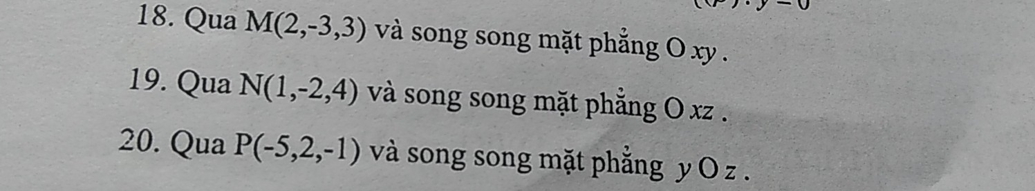 Qua M(2,-3,3) và song song mặt phẳng O xy. 
19. Qua N(1,-2,4) và song song mặt phẳng O xz. 
20. Qua P(-5,2,-1) và song song mặt phẳng y O z.