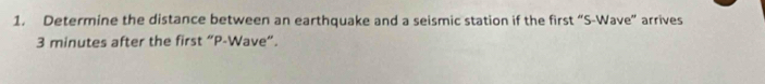 Determine the distance between an earthquake and a seismic station if the first “S-Wave” arrives
3 minutes after the first “ P -Wave”.