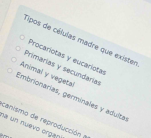 Tipos de células madre que exister
Procariotas y eucariotas
Primarias y secundarias
Animal y vegeta
Embrionarias, germinales y adulta
canismo de reproducción a
na un nuevo organi