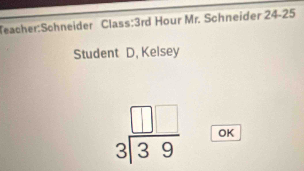 Class: 3rd Hour Mr. Schneider 24-25 
Student D, Kelsey
beginarrayr □ □  3encloselongdiv 39endarray
OK