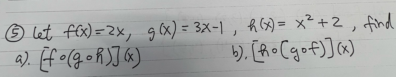 ⑤ let f(x)=2x, g(x)=3x-1, h(x)=x^2+2 , find
a). [fcirc (gcirc h)](x)
(). [hcirc (gcirc f)](x)