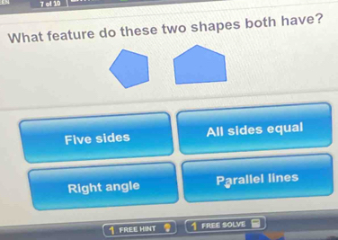 of 10
What feature do these two shapes both have?
Five sides All sides equal
Right angle Parallel lines
FREE HINT FREE SOLVE