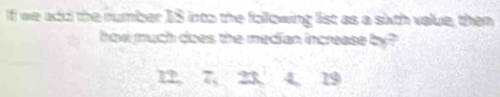 If we add the number 15 into the following list as a sixth value, then 
how much does the median increase by?
12. 7 23 4 19