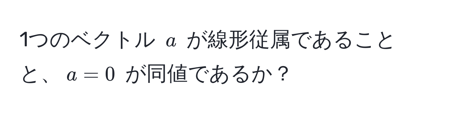 1つのベクトル $a$ が線形従属であることと、$a = 0$ が同値であるか？