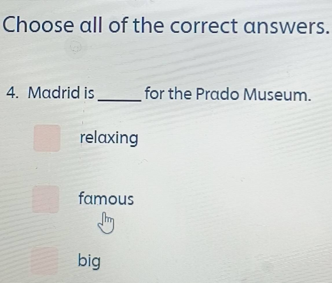 Choose all of the correct answers.
4. Madrid is _for the Prado Museum.
relaxing
famous
big