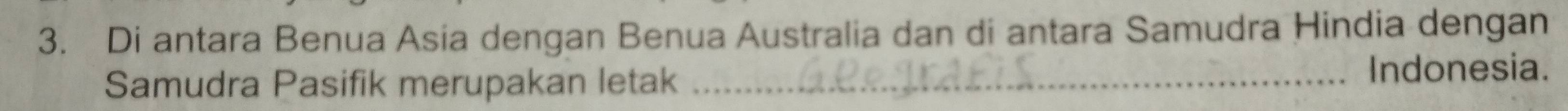 Di antara Benua Asia dengan Benua Australia dan di antara Samudra Hindia dengan 
Samudra Pasifik merupakan letak_ 
Indonesia.