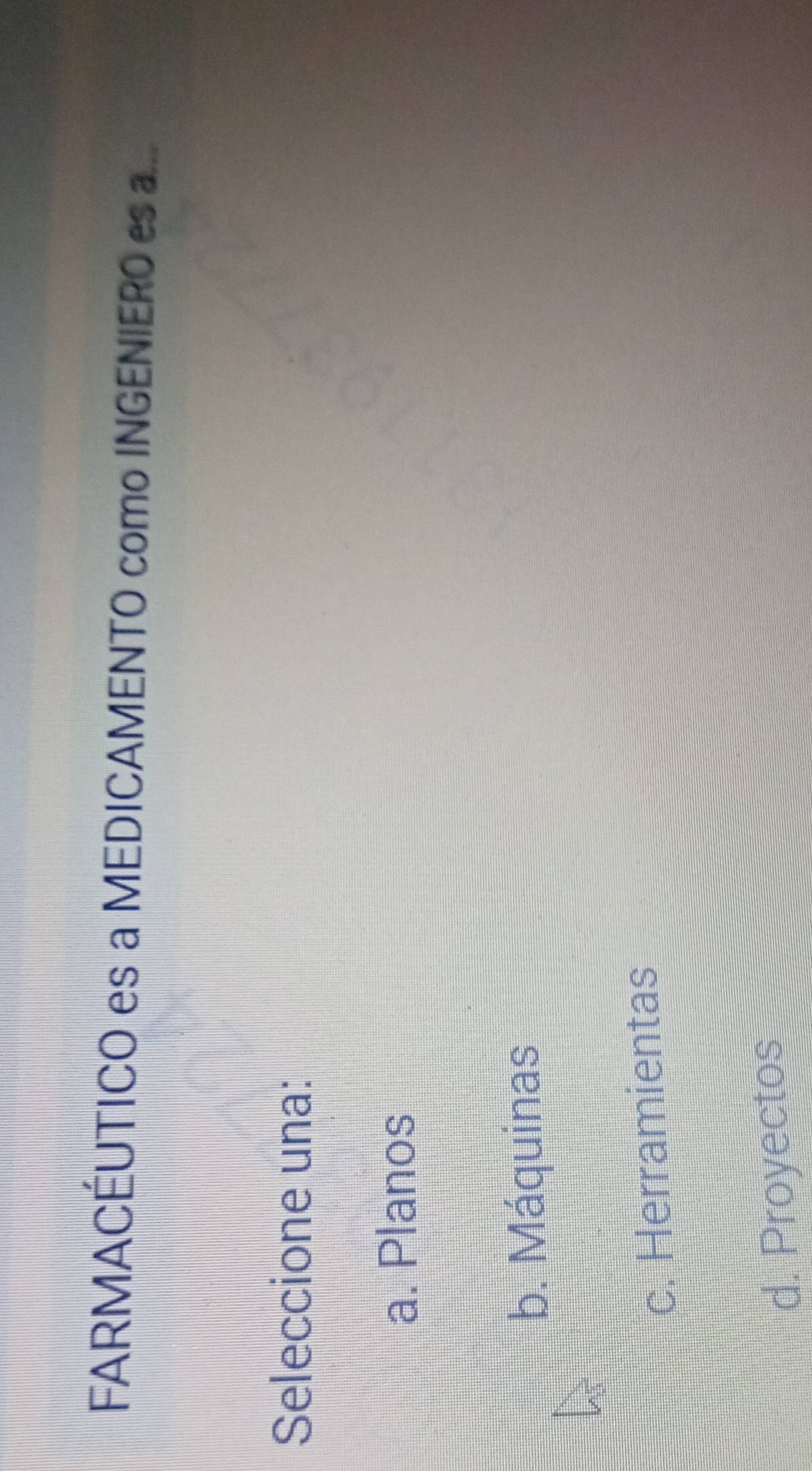 FARMACÉUTICO es a MEDICAMENTO como INGENIERO es a...
Seleccione una:
a. Planos
b. Máquinas
c. Herramientas
d. Proyectos