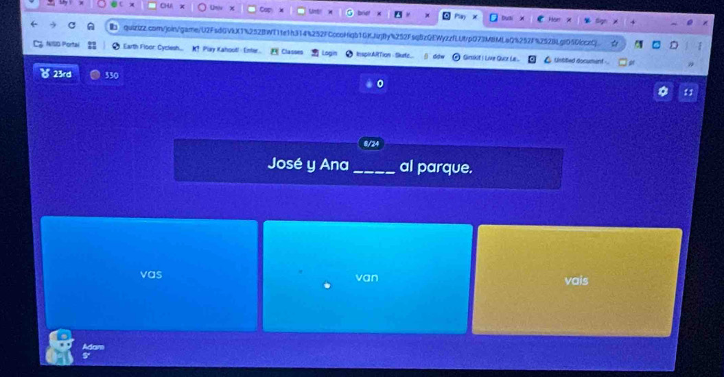 Univ 
CHA x cas Untr bre Pls Durti 
Hör 
、quizizz.com/join/game/U2FsdGVkX1%252BWT11e1h314%252FCccoHiqb1GKJjBy%252Fsq8zQEWyzzfLUtpO73M8MLsQ%252F%Z52BLgiD50cczCj 
NISO Portal Earth Floor: Cyclesh. K! Piay Kahoot!- Enter. Classes InspirARTion Skurte Gimkit I Live Quzz L. Untitled document 
23rd 330 0 
a 
8/2 
José y Ana _al parque. 
vas van vais 
Adam