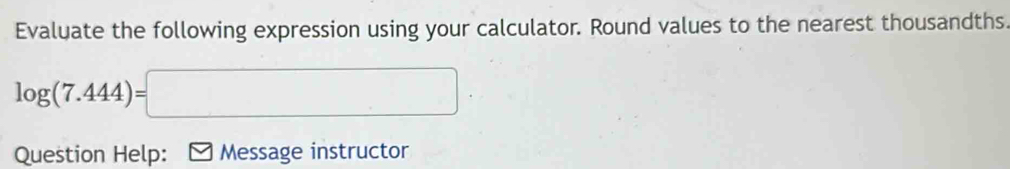 Evaluate the following expression using your calculator. Round values to the nearest thousandths.
log (7.444)=□
Question Help: Message instructor