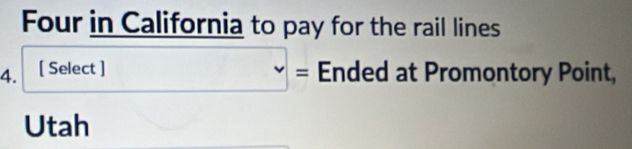 Four in California to pay for the rail lines 
4. [ Select ] □ = Ended at Promontory Point, 
Utah