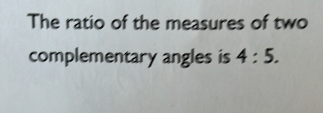 The ratio of the measures of two 
complementary angles is 4:5.