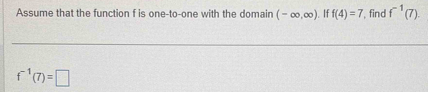 Assume that the function f is one-to-one with the domain (-∈fty ,∈fty ). If f(4)=7 , find f^(-1)(7).
f^(-1)(7)=□