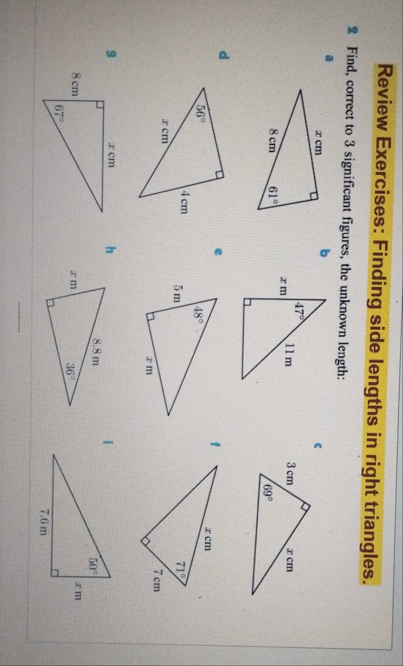 Review Exercises: Finding side lengths in right triangles.
2 Find, correct to 3 significant figures, the unknown length:
a
d
e
f
 
h