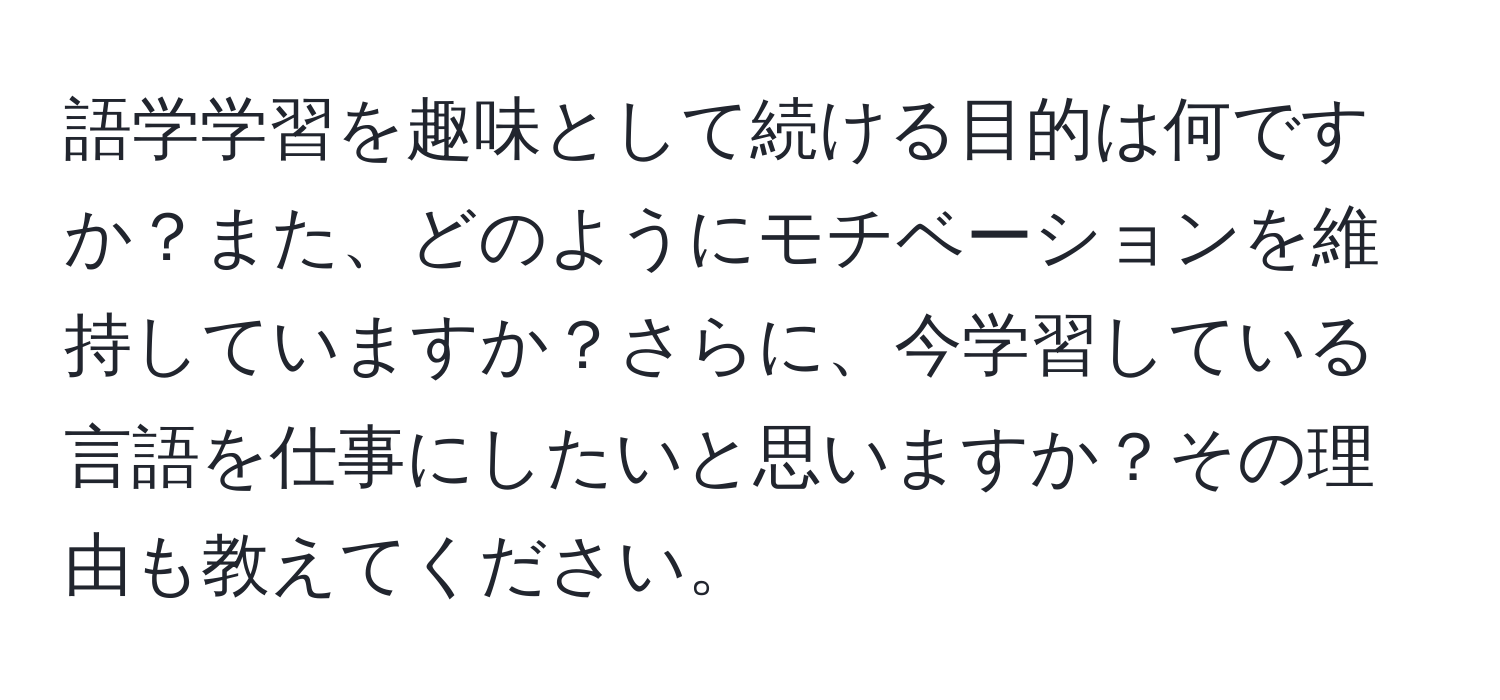 語学学習を趣味として続ける目的は何ですか？また、どのようにモチベーションを維持していますか？さらに、今学習している言語を仕事にしたいと思いますか？その理由も教えてください。