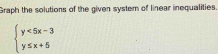 Graph the solutions of the given system of linear inequalities.
beginarrayl y<5x-3 y≤ x+5endarray.