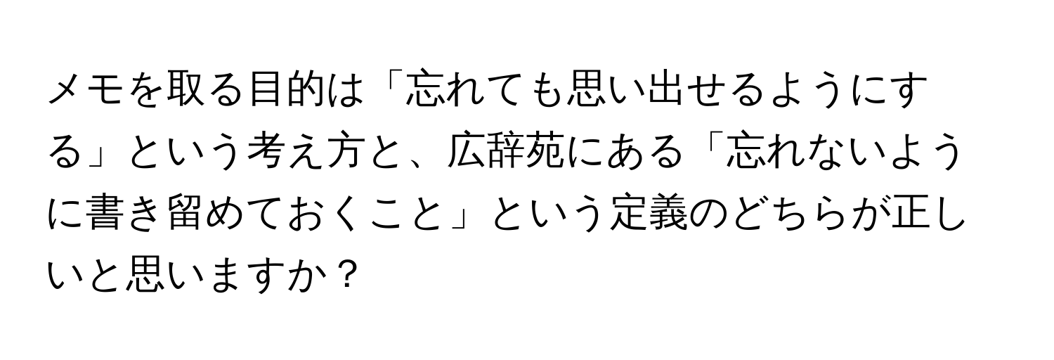 メモを取る目的は「忘れても思い出せるようにする」という考え方と、広辞苑にある「忘れないように書き留めておくこと」という定義のどちらが正しいと思いますか？