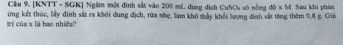 [KNTT - SGK] Ngâm một đinh sắt vào 200 mL dung dịch CuSO4 có nồng dhat Q* M Sau khi phản 
ứng kết thúc, lấy đinh sắt ra khỏi dung dịch, rửa nhẹ, làm khô thấy khối lượng đinh sắt tăng thêm 0,8 g. Giá 
trị của x là bao nhiêu?