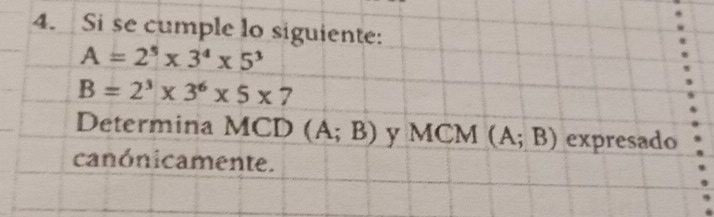 Si se cumple lo siguiente:
A=2^5* 3^4* 5^3
B=2^3* 3^6* 5* 7
Determina MCD (A;B) y MC M (A;B) expresado 
canónicamente.