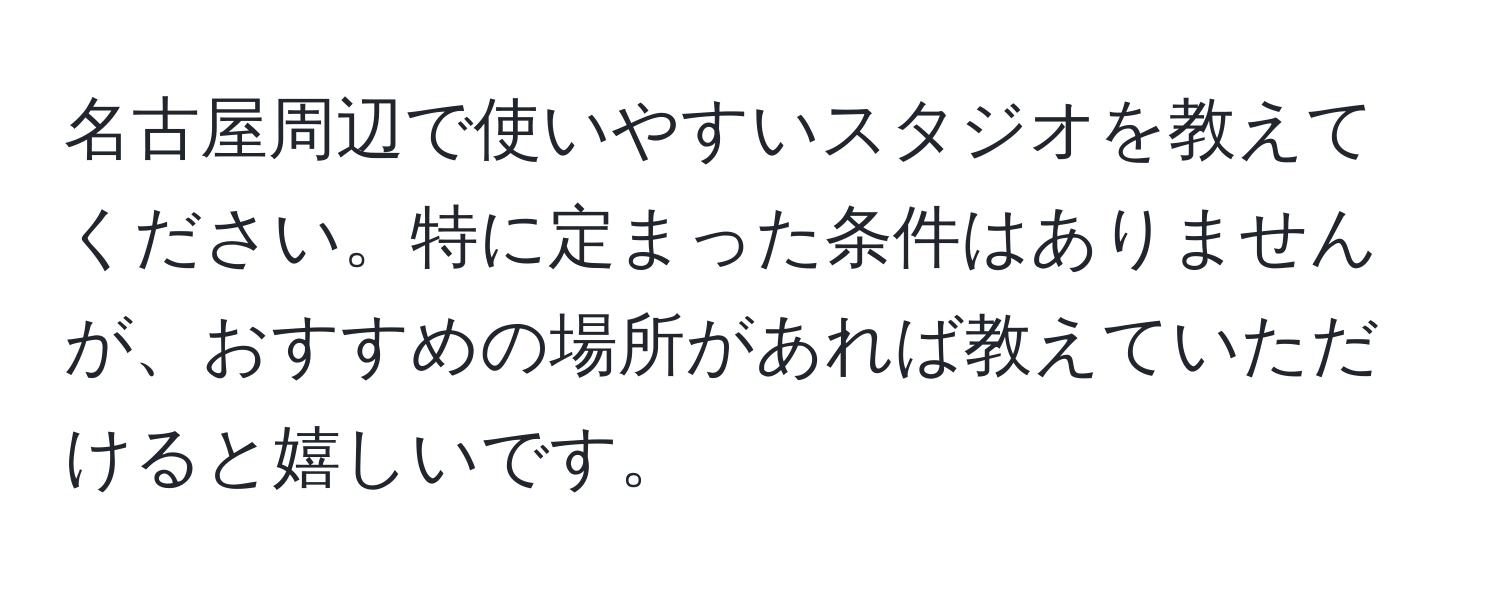 名古屋周辺で使いやすいスタジオを教えてください。特に定まった条件はありませんが、おすすめの場所があれば教えていただけると嬉しいです。