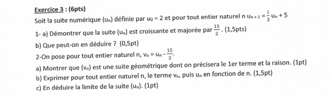 Soit la suite numérique (u») définie par u_0=2 et pour tout entier naturel n u_n+1= 1/3 u_n+5
1- a) Démontrer que la suite (u_n) est croissante et majorée par  15/2 .(1,5pts)
b) Que peut-on en déduire ? (0,5pt) 
2-On pose pour tout entier naturel n, v_n=u_n- 15/2 . 
a) Montrer que (v») est une suite géométrique dont on précisera le 1er terme et la raison. (1pt) 
b) Exprimer pour tout entier naturel n, le terme V_n, puis U_n en fonction de n. (1,5pt) 
c) En déduire la limite de la suite (u»). (1pt)