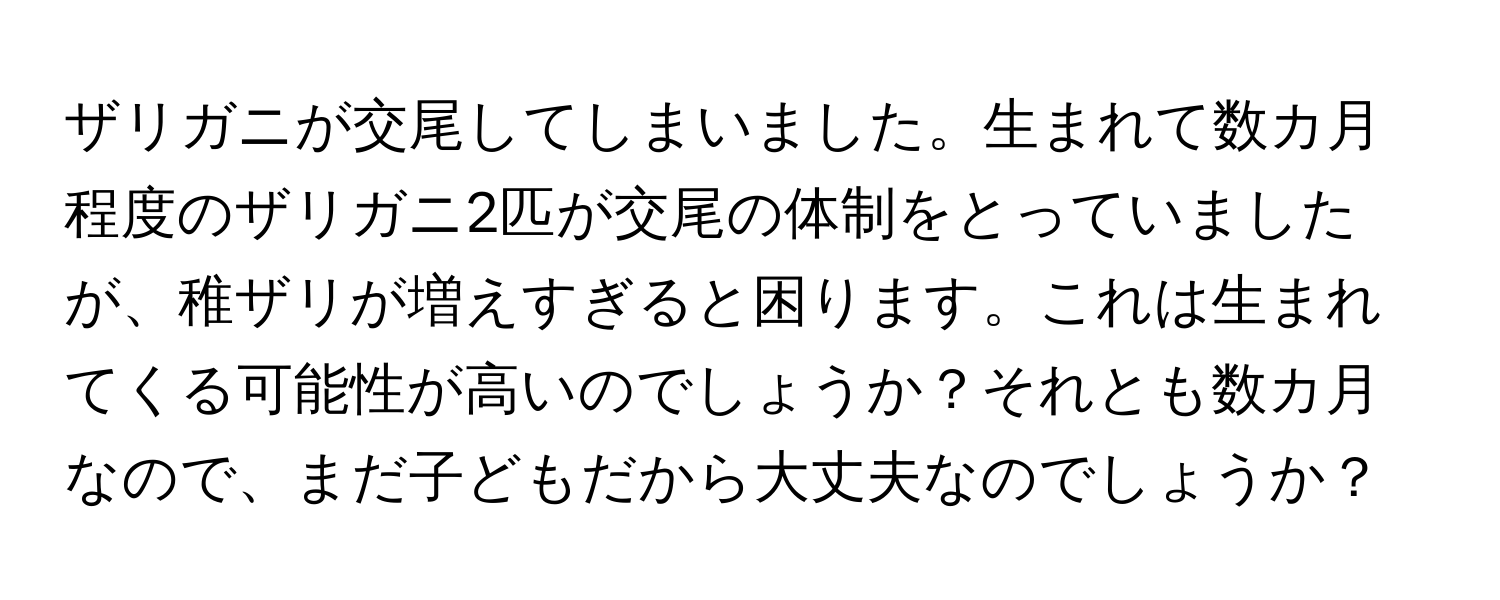 ザリガニが交尾してしまいました。生まれて数カ月程度のザリガニ2匹が交尾の体制をとっていましたが、稚ザリが増えすぎると困ります。これは生まれてくる可能性が高いのでしょうか？それとも数カ月なので、まだ子どもだから大丈夫なのでしょうか？