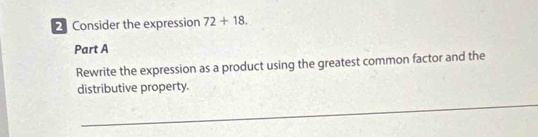 Consider the expression 72+18. 
Part A 
Rewrite the expression as a product using the greatest common factor and the 
distributive property. 
_