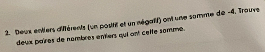 Deux entiers différents (un positif et un négatif) ont une somme de -4. Trouve 
deux paires de nombres entiers qui ont cette somme.