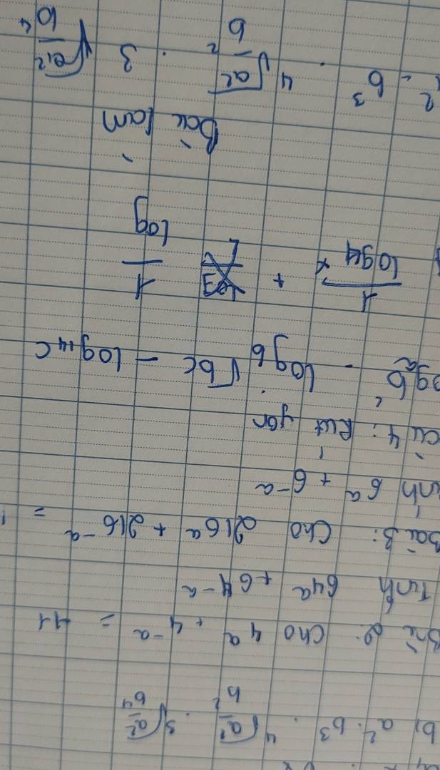 by a^2· b^3· sqrt[4](frac a^2)b^2· sqrt[3](frac a^2)b^4
shù bo. cno 4^a+4^(-a)=-11
Tunh 64^a+64^(-a)
bai B: Cho 216^a+216^(-a)= f^+
nh6^a+6^(-a)
ai 4; eat you
log _ab^c-log _bsqrt(b)c-log _14c
frac 1log _4x+frac log _911
Ba lan^2-b^3. Ag+x++x^x_0 4sqrt(frac a^2)b^2 ∴ 3sqrt(frac a^2)10^4