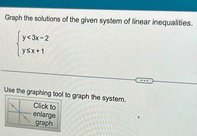 Graph the solutions of the given system of linear inequalities.
beginarrayl y<3x-2 y≤ x+1endarray.
Use the graphing tool to graph the system. 
Click to 
enlarge 
graph