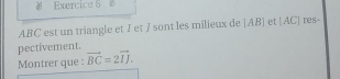 ABC est un triangle et I et J sont les milieux de beginvmatrix ABendvmatrix et (AC res 
pectivement. 
Montrer que : vector BC=2vector IJ.