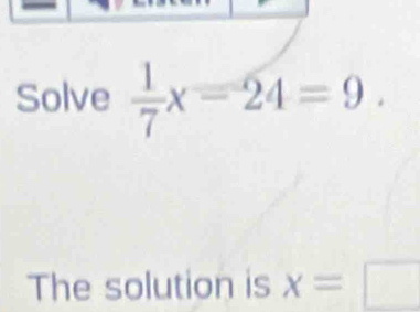 Solve  1/7 x=24=9. 
The solution is x=□