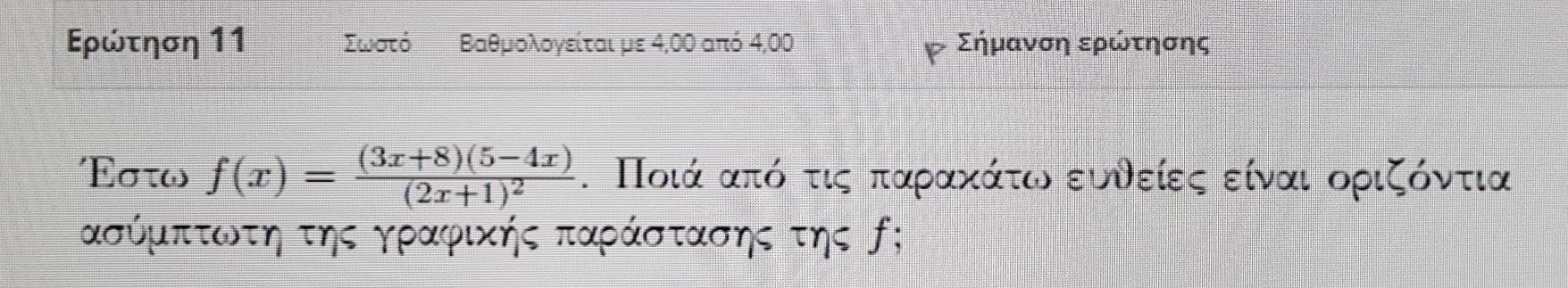 Ερώτηση 11 Σωστό Βαθμολογείται με 4,00 από 4,00 Σήμανση ερώτησης 
´Σσwω f(x)=frac (3x+8)(5-4x)(2x+1)^2. Ποιά ααπόοτιςαοκπαρακαάίτονοευνείεςαοείναιοοριζόντια
ασύμπτωτη της γραφικής παράστασης της ƒ;