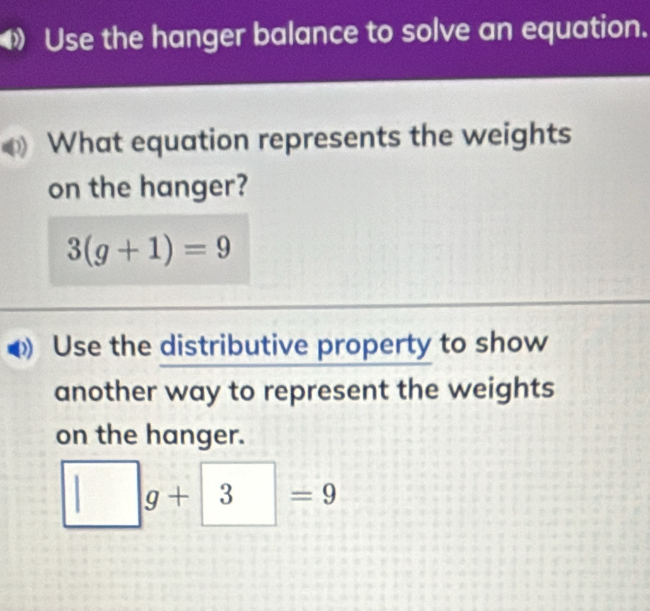 Use the hanger balance to solve an equation. 
What equation represents the weights 
on the hanger?
3(g+1)=9
Use the distributive property to show 
another way to represent the weights 
on the hanger.
□ g+3=9