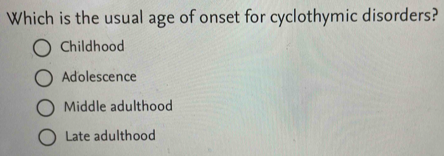 Which is the usual age of onset for cyclothymic disorders?
Childhood
Adolescence
Middle adulthood
Late adulthood