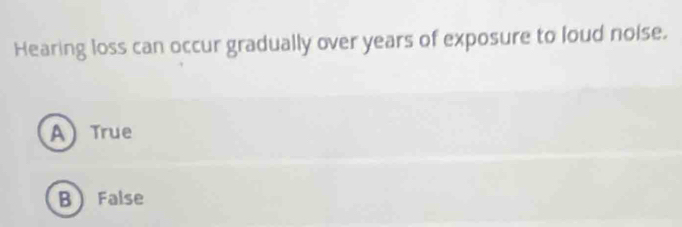 Hearing loss can occur gradually over years of exposure to loud noise.
A) True
B False