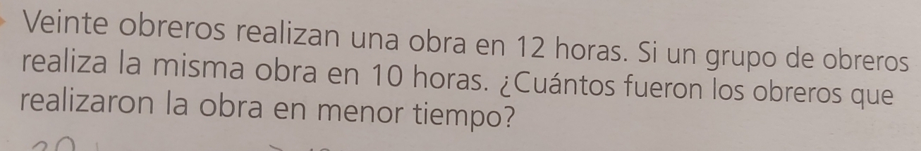 Veinte obreros realizan una obra en 12 horas. Si un grupo de obreros 
realiza la misma obra en 10 horas. ¿Cuántos fueron los obreros que 
realizaron la obra en menor tiempo?