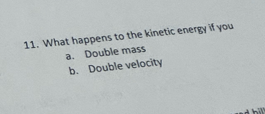 What happens to the kinetic energy if you 
a. Double mass 
b. Double velocity 
i