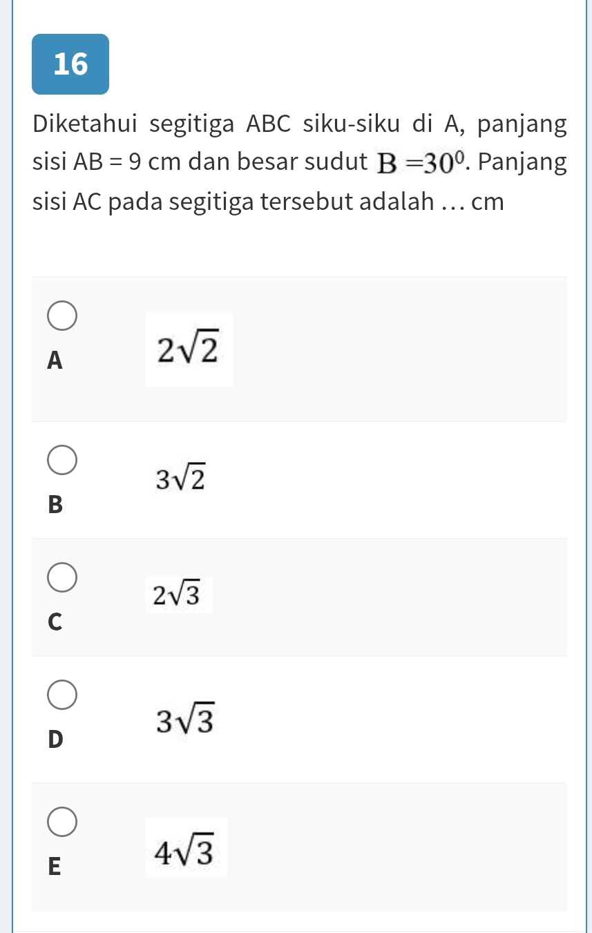 Diketahui segitiga ABC siku-siku di A, panjang
sisi AB=9cm dan besar sudut B=30°. Panjang
sisi AC pada segitiga tersebut adalah .. cm
A
2sqrt(2)
3sqrt(2)
B
2sqrt(3)
C
3sqrt(3)
D
E
4sqrt(3)