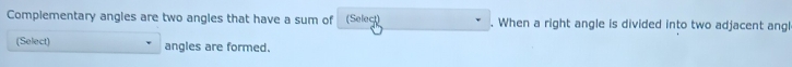 Complementary angles are two angles that have a sum of (Select) . When a right angle is divided into two adjacent angl 
(Select) angles are formed.