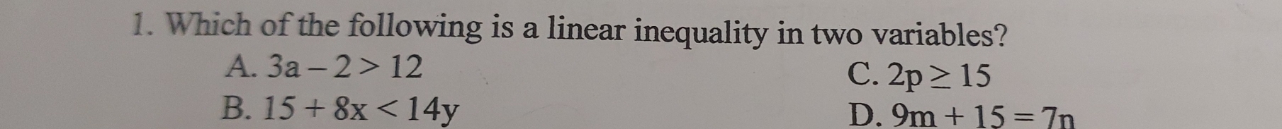 Which of the following is a linear inequality in two variables?
A. 3a-2>12
C. 2p≥ 15
B. 15+8x<14y</tex> D. 9m+15=7n