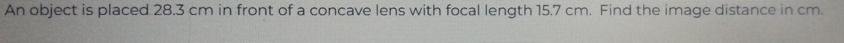 An object is placed 28.3 cm in front of a concave lens with focal length 15.7 cm. Find the image distance in cm.