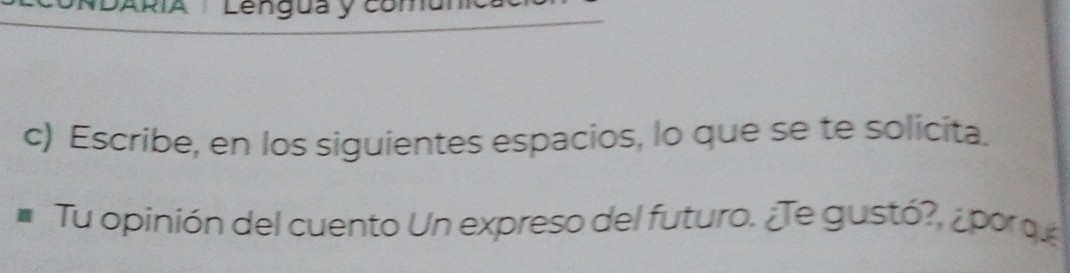 Lengua y comú 
c) Escribe, en los siguientes espacios, lo que se te solicita. 
Tu opinión del cuento Un expreso del futuro. ¿Te gustó? ¿por qe