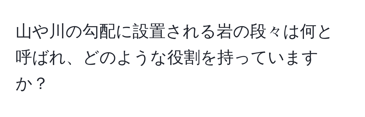 山や川の勾配に設置される岩の段々は何と呼ばれ、どのような役割を持っていますか？