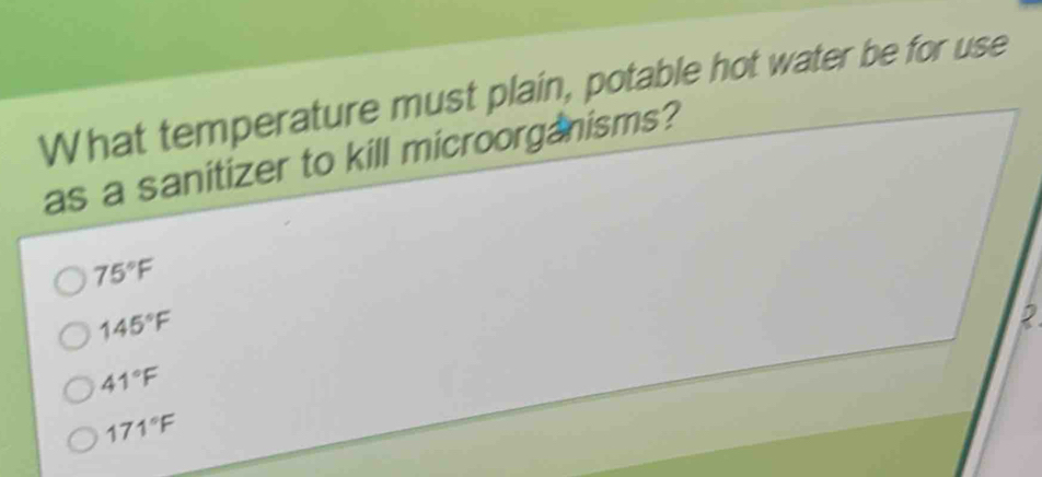 What temperature must plain, potable hot water be for use
as a sanitizer to kill microorganisms?
75°F
145°F
2
41°F
171°F