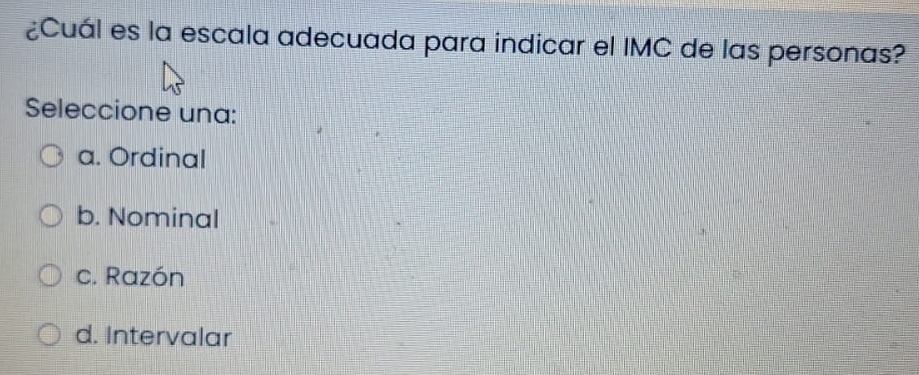 ¿Cuál es la escala adecuada para indicar el IMC de las personas?
Seleccione una:
a. Ordinal
b. Nominal
c. Razón
d. Intervalar